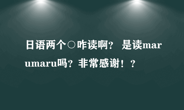 日语两个○咋读啊？ 是读marumaru吗？非常感谢！？