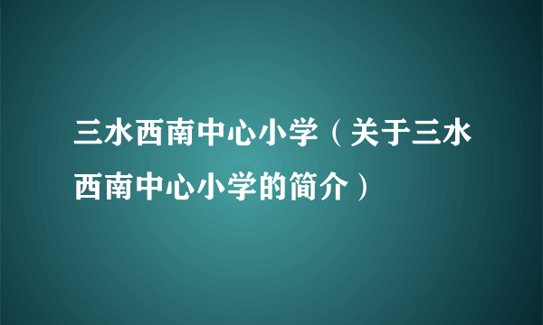 三水西南中心小学（关于三水西南中心小学的简介）