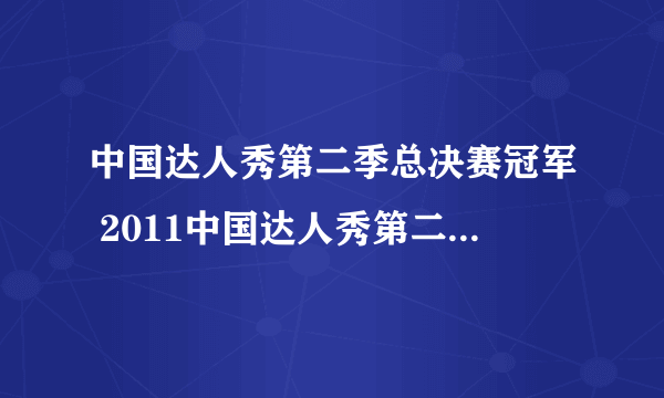 中国达人秀第二季总决赛冠军 2011中国达人秀第二季总决赛冠军是谁 中国达人秀第二季总决赛比赛结果