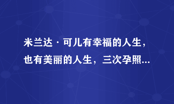 米兰达·可儿有幸福的人生，也有美丽的人生，三次孕照都太美了！