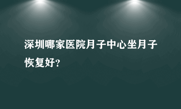 深圳哪家医院月子中心坐月子恢复好？