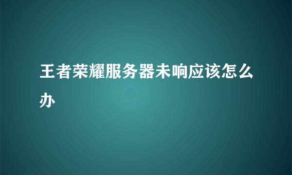 王者荣耀服务器未响应该怎么办