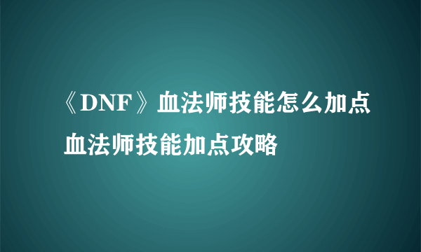 《DNF》血法师技能怎么加点 血法师技能加点攻略