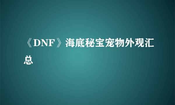 《DNF》海底秘宝宠物外观汇总