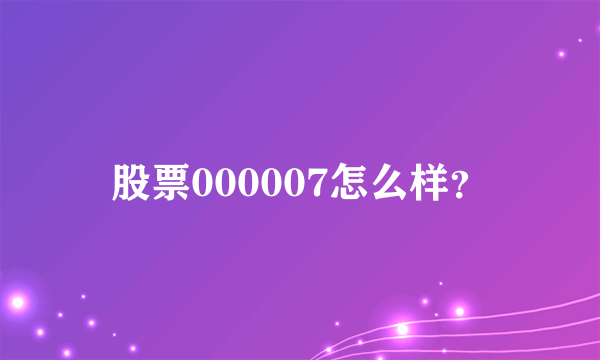 股票000007怎么样？