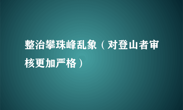 整治攀珠峰乱象（对登山者审核更加严格）