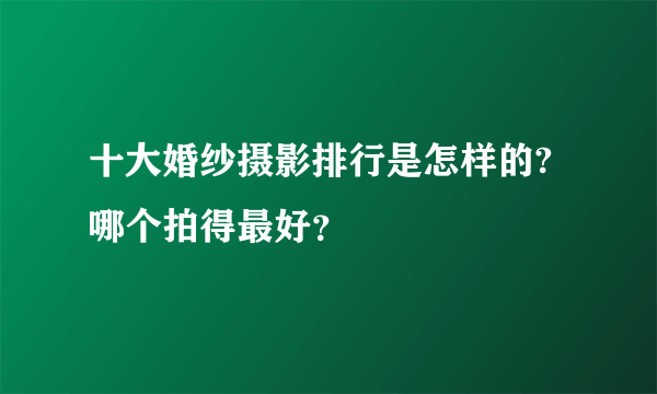 十大婚纱摄影排行是怎样的?哪个拍得最好？