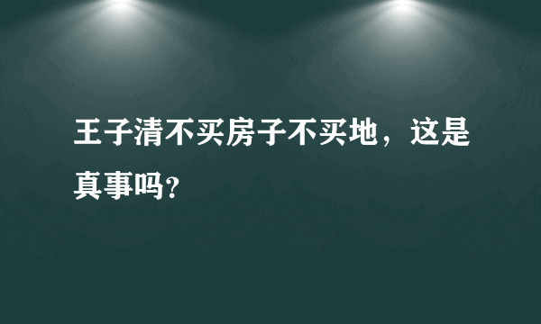 王子清不买房子不买地，这是真事吗？