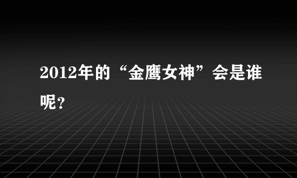 2012年的“金鹰女神”会是谁呢？