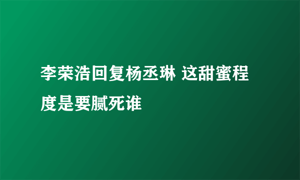 李荣浩回复杨丞琳 这甜蜜程度是要腻死谁