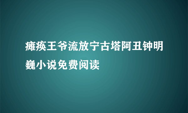 瘫痪王爷流放宁古塔阿丑钟明巍小说免费阅读