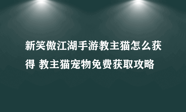 新笑傲江湖手游教主猫怎么获得 教主猫宠物免费获取攻略