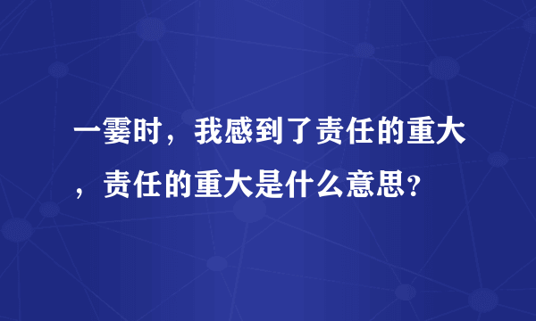 一霎时，我感到了责任的重大，责任的重大是什么意思？