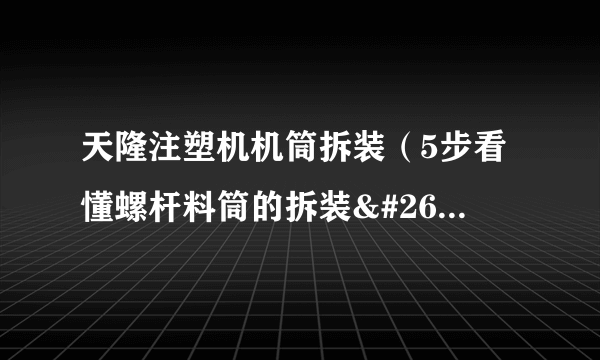 天隆注塑机机筒拆装（5步看懂螺杆料筒的拆装方法）-飞外