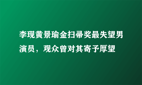 李现黄景瑜金扫帚奖最失望男演员，观众曾对其寄予厚望