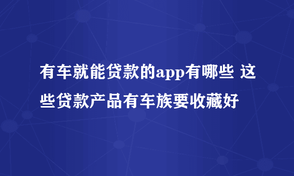 有车就能贷款的app有哪些 这些贷款产品有车族要收藏好