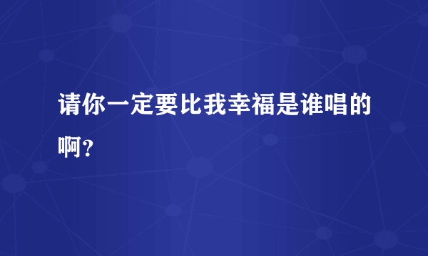 请你一定要比我幸福是谁唱的啊？