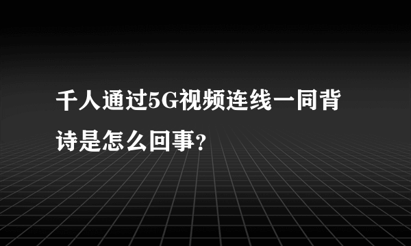 千人通过5G视频连线一同背诗是怎么回事？