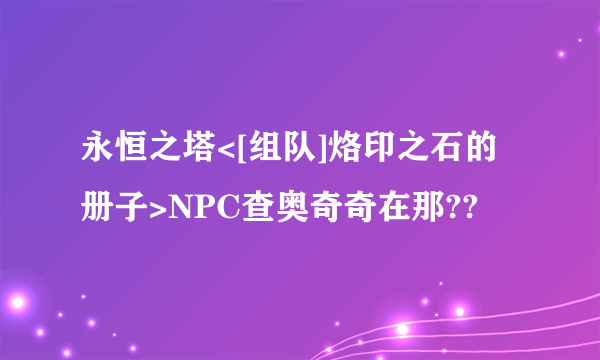 永恒之塔<[组队]烙印之石的册子>NPC查奥奇奇在那??