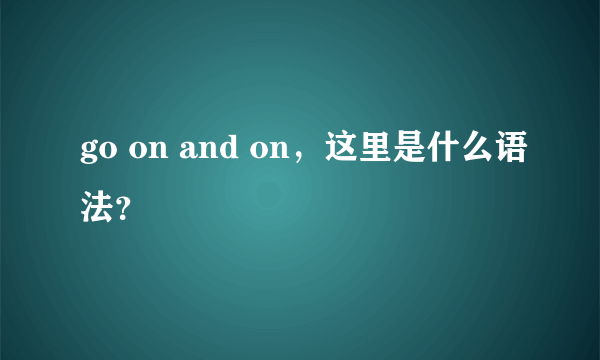 go on and on，这里是什么语法？