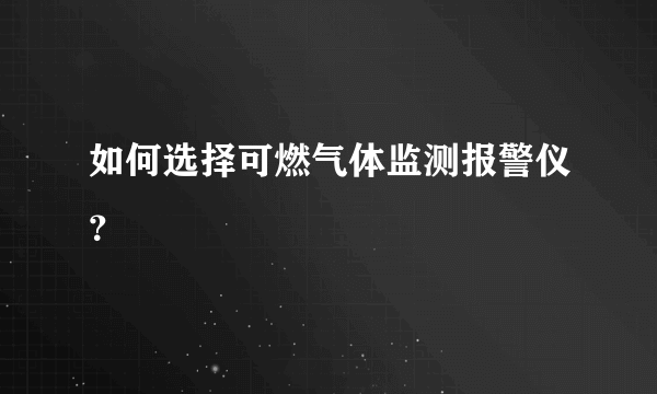 如何选择可燃气体监测报警仪？