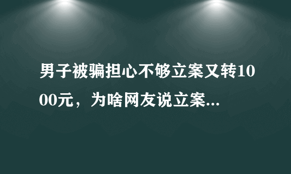 男子被骗担心不够立案又转1000元，为啥网友说立案了也没用？