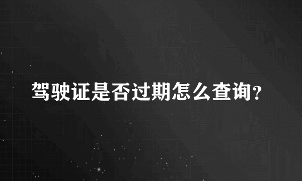 驾驶证是否过期怎么查询？