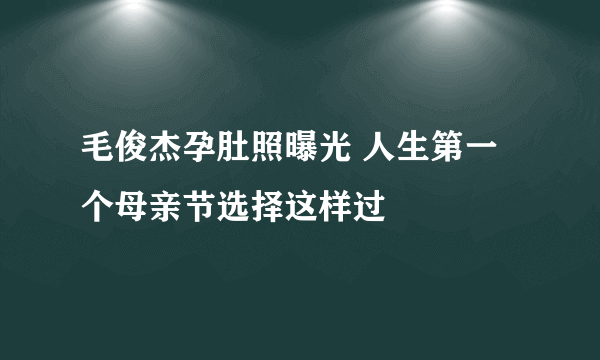 毛俊杰孕肚照曝光 人生第一个母亲节选择这样过