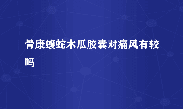 骨康蝮蛇木瓜胶囊对痛风有较吗