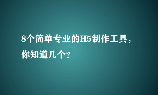 8个简单专业的H5制作工具，你知道几个？