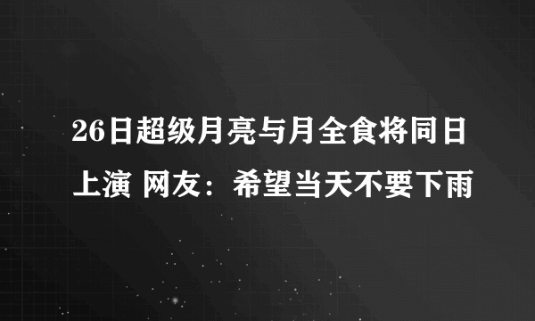 26日超级月亮与月全食将同日上演 网友：希望当天不要下雨