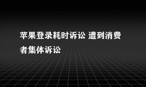 苹果登录耗时诉讼 遭到消费者集体诉讼