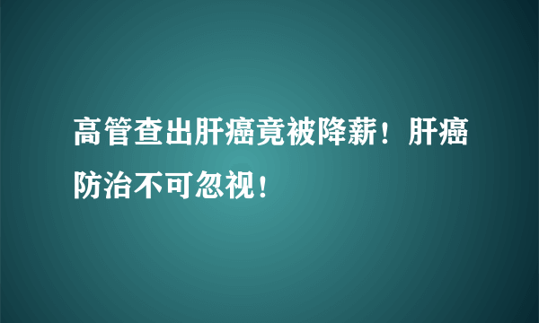 高管查出肝癌竟被降薪！肝癌防治不可忽视！