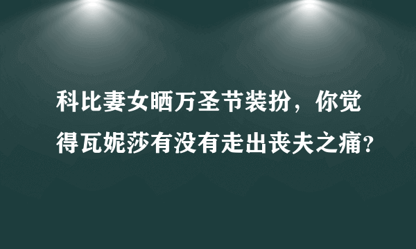 科比妻女晒万圣节装扮，你觉得瓦妮莎有没有走出丧夫之痛？