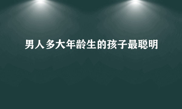 男人多大年龄生的孩子最聪明