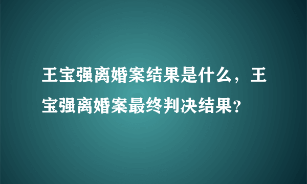 王宝强离婚案结果是什么，王宝强离婚案最终判决结果？