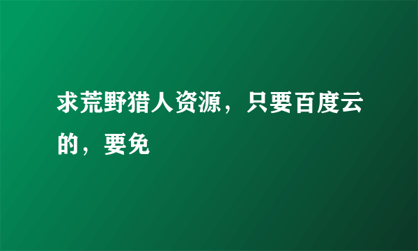 求荒野猎人资源，只要百度云的，要免