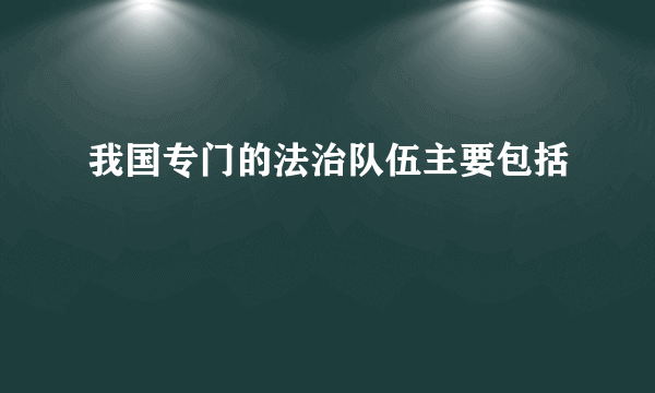 我国专门的法治队伍主要包括