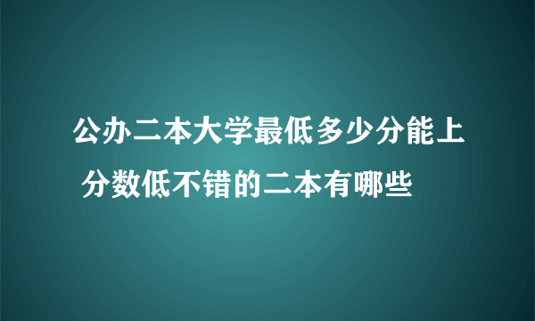 公办二本大学最低多少分能上 分数低不错的二本有哪些