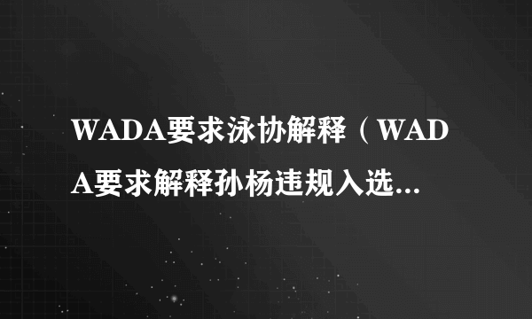 WADA要求泳协解释（WADA要求解释孙杨违规入选集训名单）