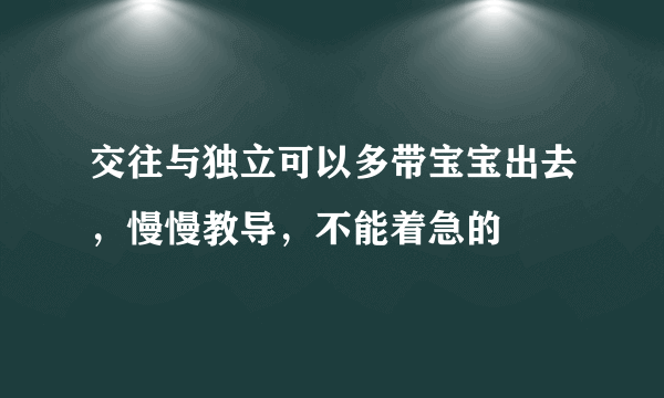 交往与独立可以多带宝宝出去，慢慢教导，不能着急的