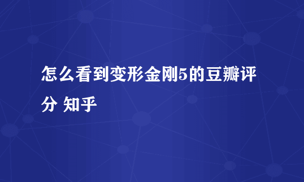 怎么看到变形金刚5的豆瓣评分 知乎