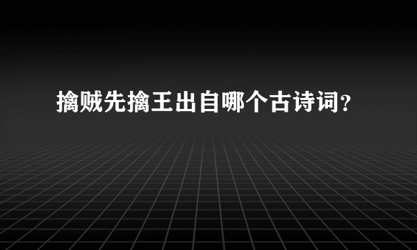 擒贼先擒王出自哪个古诗词？