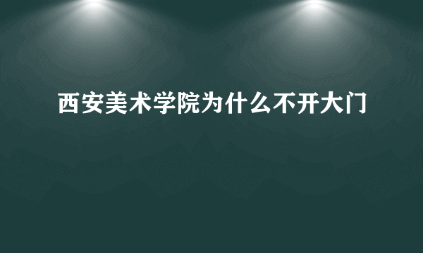 西安美术学院为什么不开大门