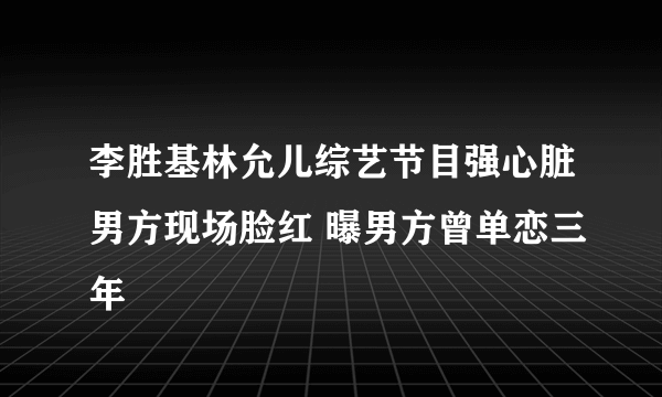 李胜基林允儿综艺节目强心脏男方现场脸红 曝男方曾单恋三年