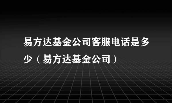 易方达基金公司客服电话是多少（易方达基金公司）