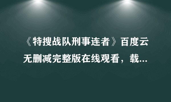 《特搜战队刑事连者》百度云无删减完整版在线观看，载宁龙二主演的