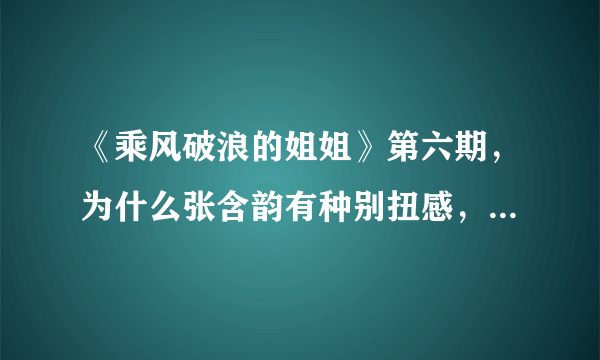 《乘风破浪的姐姐》第六期，为什么张含韵有种别扭感，让人喜欢不起来？