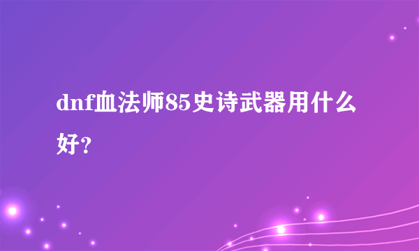 dnf血法师85史诗武器用什么好？