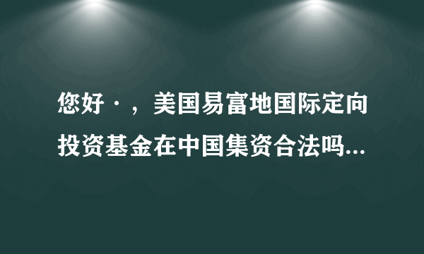 您好·，美国易富地国际定向投资基金在中国集资合法吗？朋友叫我投资，能赚钱。特向您请教。谢谢